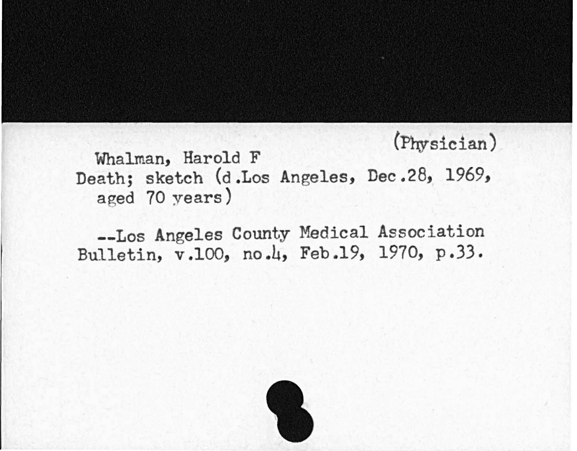 PhysicianWhalman, Harold FDeath; sketch d. Los Angeles, Dec. 28, 1969,aged 70 yearsLos Angeles County Medical AssociationBulletin, v. 100 no. 4, Feb. l9, 1970, p. 33